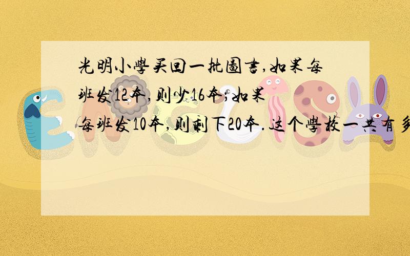 光明小学买回一批图书,如果每班发12本,则少16本；如果每班发10本,则剩下20本.这个学校一共有多少个班?买回图书饿多