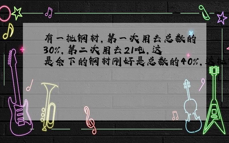 有一批钢材,第一次用去总数的30%,第二次用去21吨,这是余下的钢材刚好是总数的40%,这批钢材有多少吨?