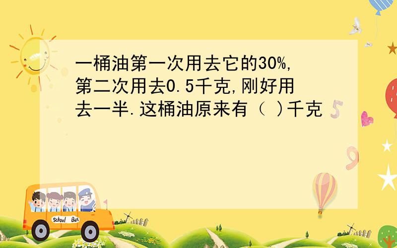 一桶油第一次用去它的30%,第二次用去0.5千克,刚好用去一半.这桶油原来有（ )千克