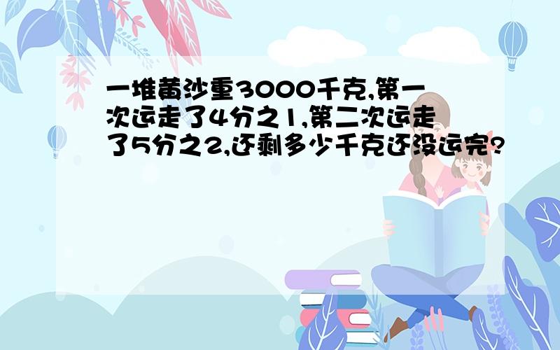 一堆黄沙重3000千克,第一次运走了4分之1,第二次运走了5分之2,还剩多少千克还没运完?