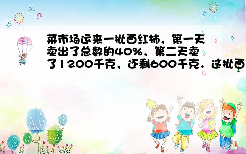 菜市场运来一批西红柿，第一天卖出了总数的40%，第二天卖了1200千克，还剩600千克．这批西红柿共有多少千克？