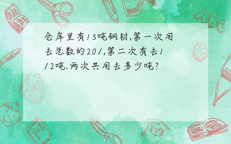 仓库里有15吨钢材,第一次用去总数的20/,第二次有去1/2吨.两次共用去多少吨?