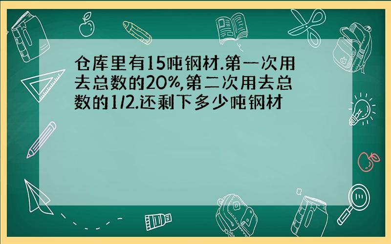 仓库里有15吨钢材.第一次用去总数的20%,第二次用去总数的1/2.还剩下多少吨钢材