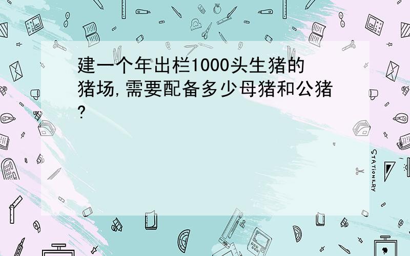 建一个年出栏1000头生猪的猪场,需要配备多少母猪和公猪?