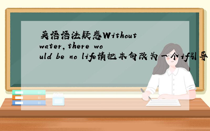 英语语法疑惑Without water,there would be no life请把本句改为一个if引导的虚拟语气