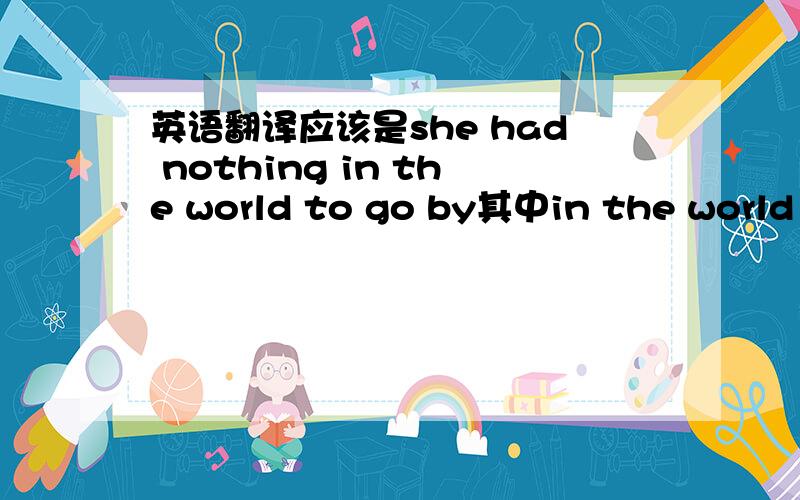 英语翻译应该是she had nothing in the world to go by其中in the world 是