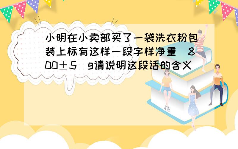 小明在小卖部买了一袋洗衣粉包装上标有这样一段字样净重（800±5）g请说明这段话的含义