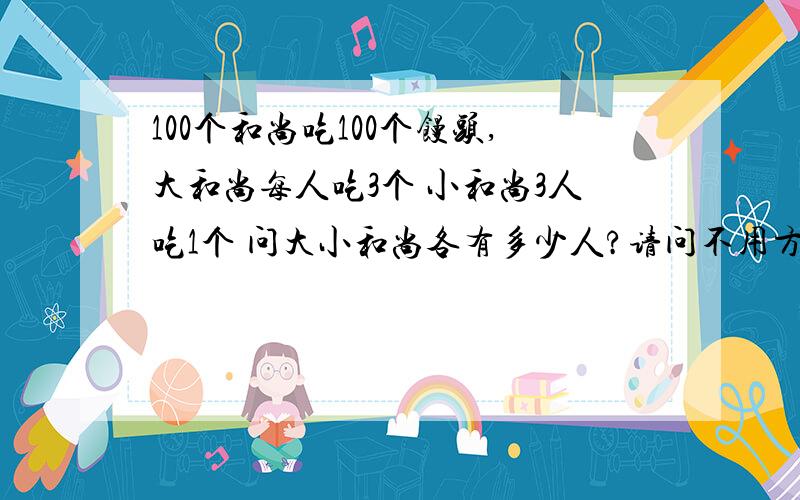 100个和尚吃100个馒头,大和尚每人吃3个 小和尚3人吃1个 问大小和尚各有多少人?请问不用方程怎么解?