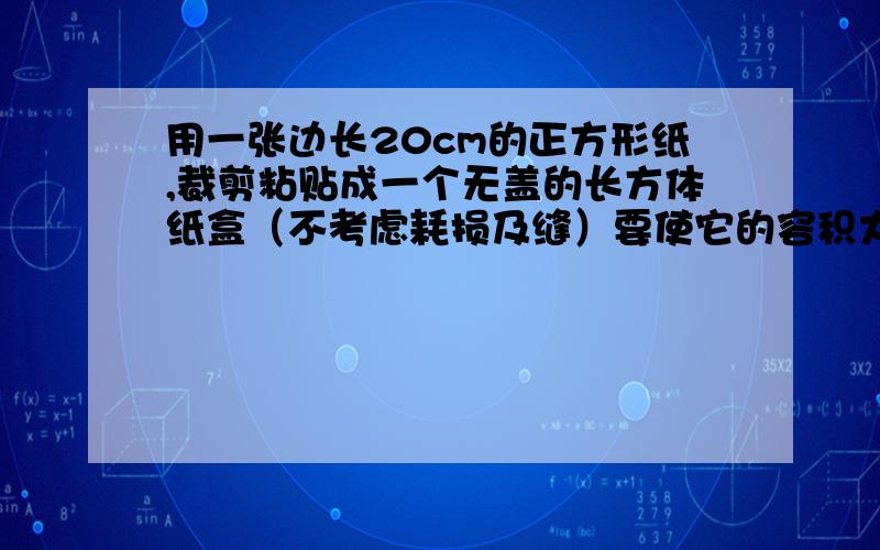 用一张边长20cm的正方形纸,裁剪粘贴成一个无盖的长方体纸盒（不考虑耗损及缝）要使它的容积大于550cm3