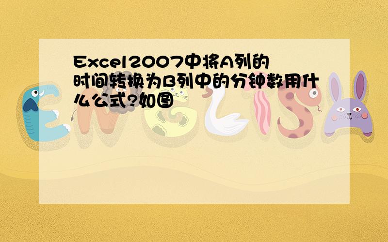 Excel2007中将A列的时间转换为B列中的分钟数用什么公式?如图