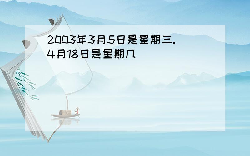 2003年3月5日是星期三.4月18日是星期几