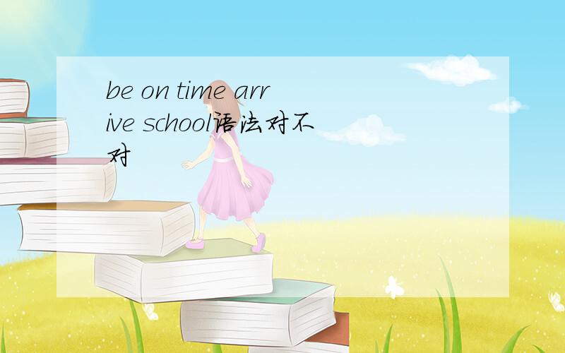 be on time arrive school语法对不对