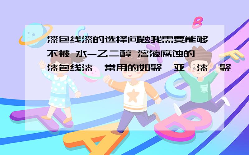 漆包线漆的选择问题我需要能够不被 水-乙二醇 溶液腐蚀的漆包线漆,常用的如聚酰亚胺漆、聚胺酯、聚酰胺酰亚胺复合聚酯、缩醛