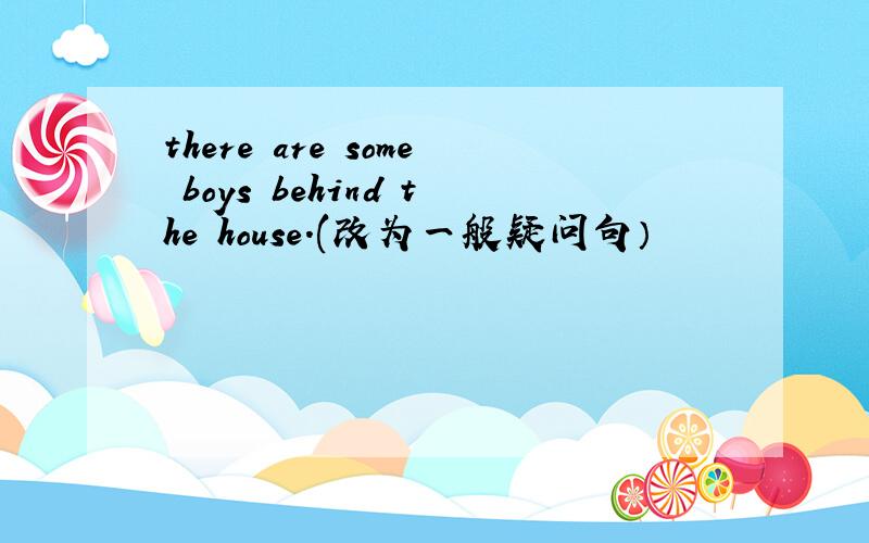 there are some boys behind the house.(改为一般疑问句）