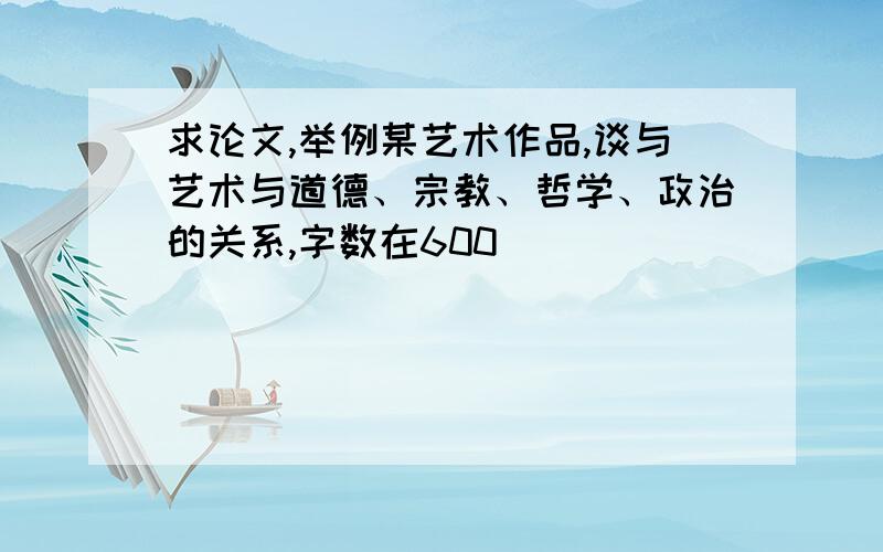 求论文,举例某艺术作品,谈与艺术与道德、宗教、哲学、政治的关系,字数在600