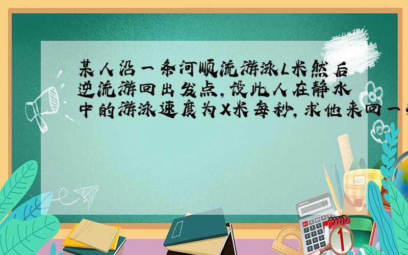 某人沿一条河顺流游泳L米然后逆流游回出发点,设此人在静水中的游泳速度为X米每秒,求他来回一次所用时间t