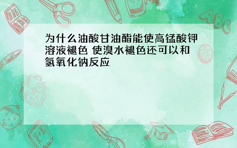 为什么油酸甘油酯能使高锰酸钾溶液褪色 使溴水褪色还可以和氢氧化钠反应