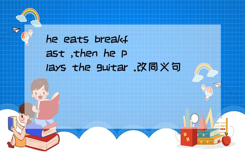 he eats breakfast ,then he plays the guitar .改同义句