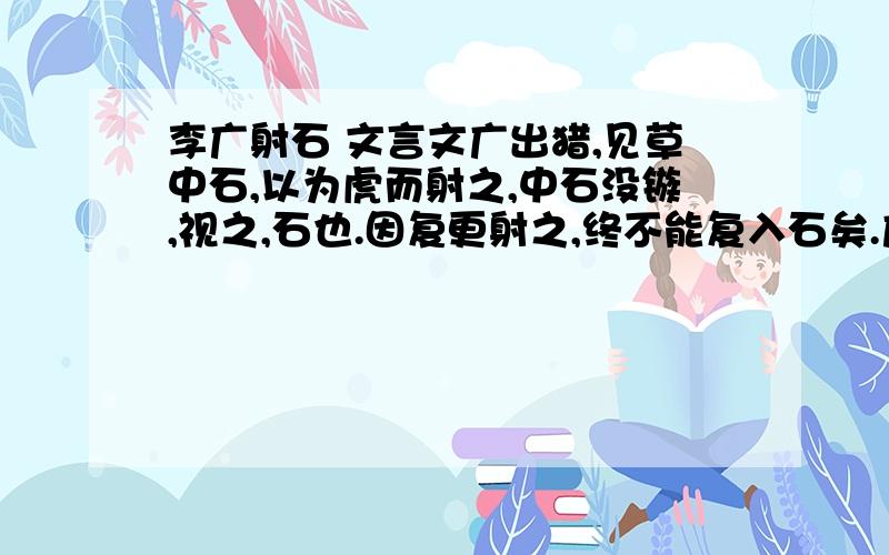 李广射石 文言文广出猎,见草中石,以为虎而射之,中石没镞,视之,石也.因复更射之,终不能复入石矣.广所居郡闻有虎,尝自射