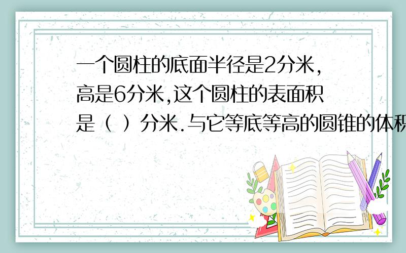 一个圆柱的底面半径是2分米,高是6分米,这个圆柱的表面积是（ ）分米.与它等底等高的圆锥的体积是（ ）立