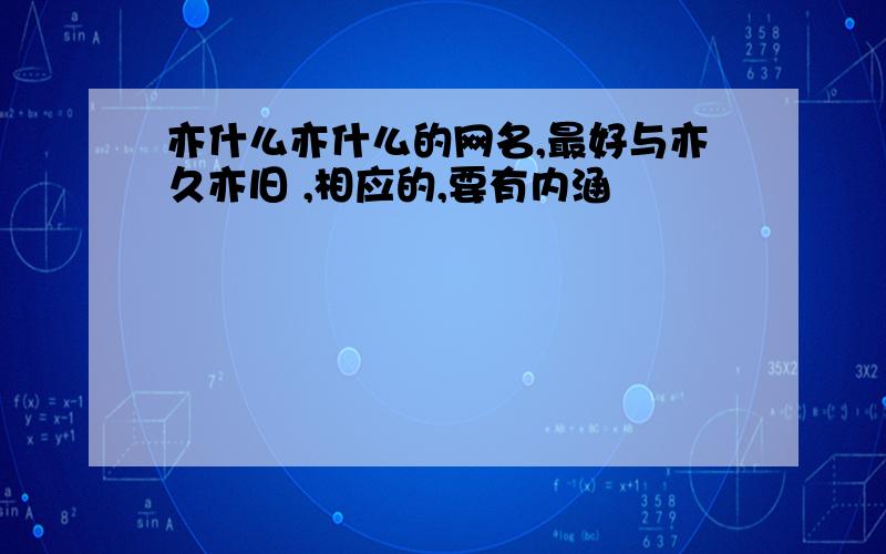 亦什么亦什么的网名,最好与亦久亦旧 ,相应的,要有内涵