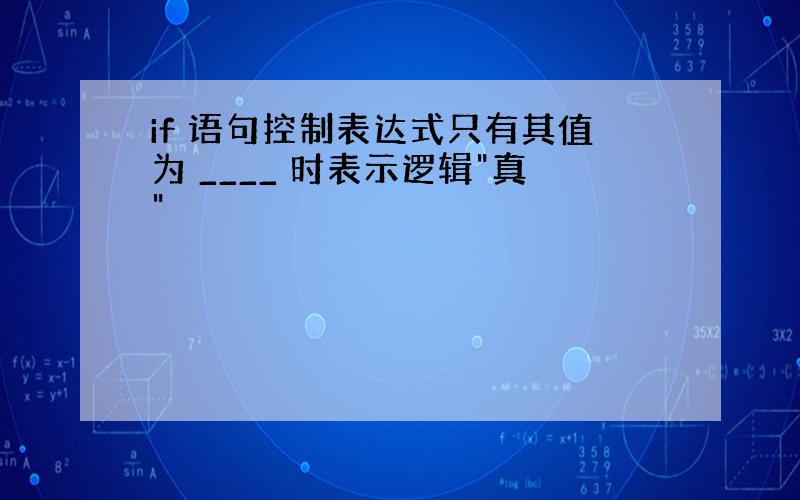 if 语句控制表达式只有其值为 ____ 时表示逻辑