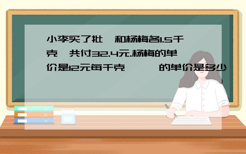 小李买了批杷和杨梅各1.5千克,共付32.4元.杨梅的单价是12元每千克,枇杷的单价是多少