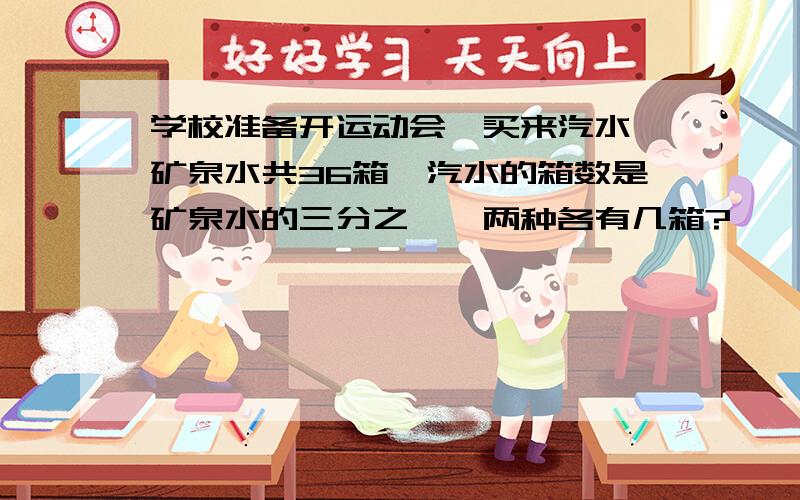 学校准备开运动会,买来汽水,矿泉水共36箱,汽水的箱数是矿泉水的三分之一,两种各有几箱?