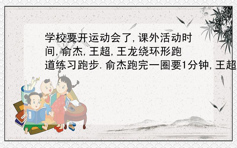 学校要开运动会了,课外活动时间,俞杰,王超,王龙绕环形跑道练习跑步.俞杰跑完一圈要1分钟,王超跑完一圈要1分钟30秒,王