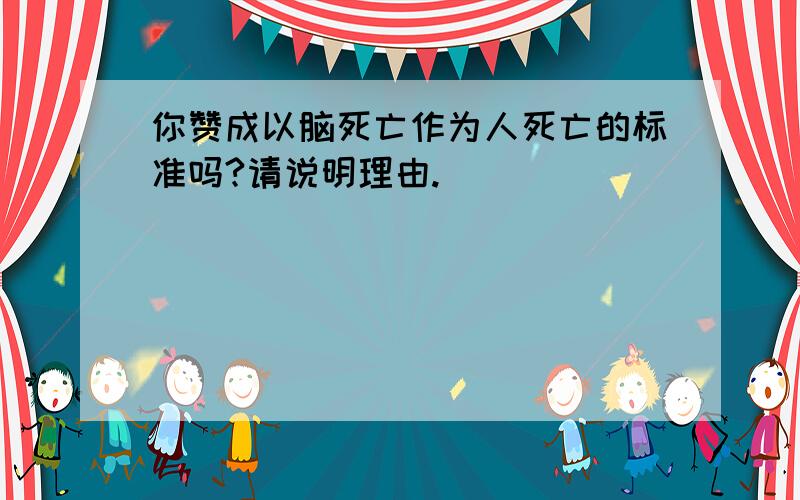 你赞成以脑死亡作为人死亡的标准吗?请说明理由.