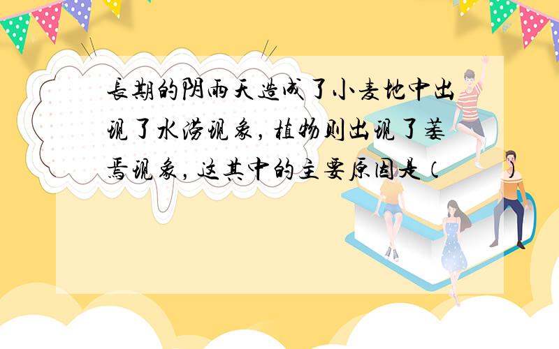 长期的阴雨天造成了小麦地中出现了水涝现象，植物则出现了萎焉现象，这其中的主要原因是（　　）