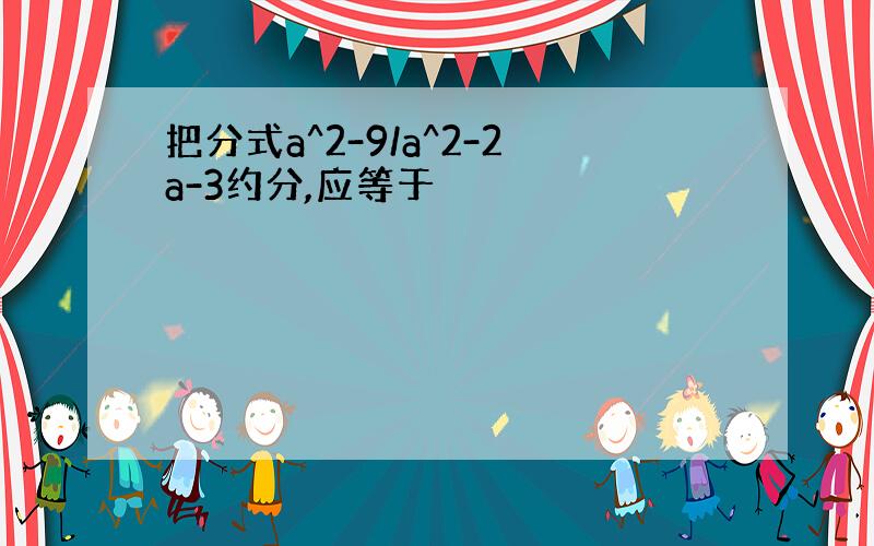 把分式a^2-9/a^2-2a-3约分,应等于