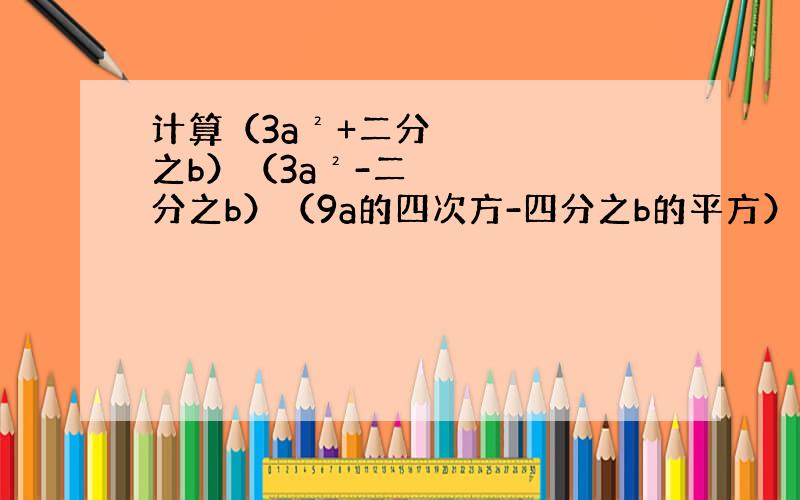 计算（3a²+二分之b）（3a²-二分之b）（9a的四次方-四分之b的平方）