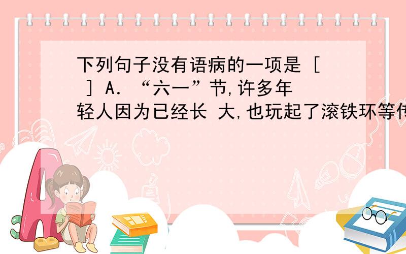 下列句子没有语病的一项是 [ ] A．“六一”节,许多年轻人因为已经长 大,也玩起了滚铁环等传统游戏,以此 怀念童年.D