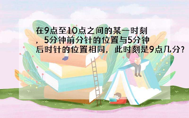 在9点至10点之间的某一时刻，5分钟前分针的位置与5分钟后时针的位置相同，此时刻是9点几分？