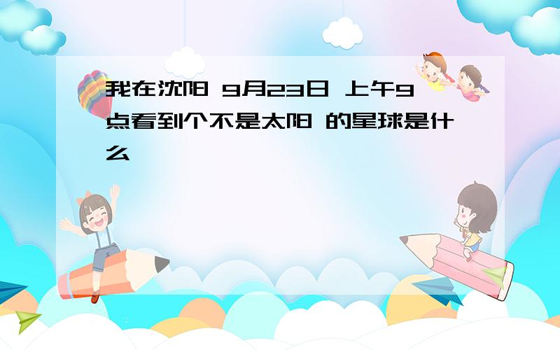 我在沈阳 9月23日 上午9点看到个不是太阳 的星球是什么