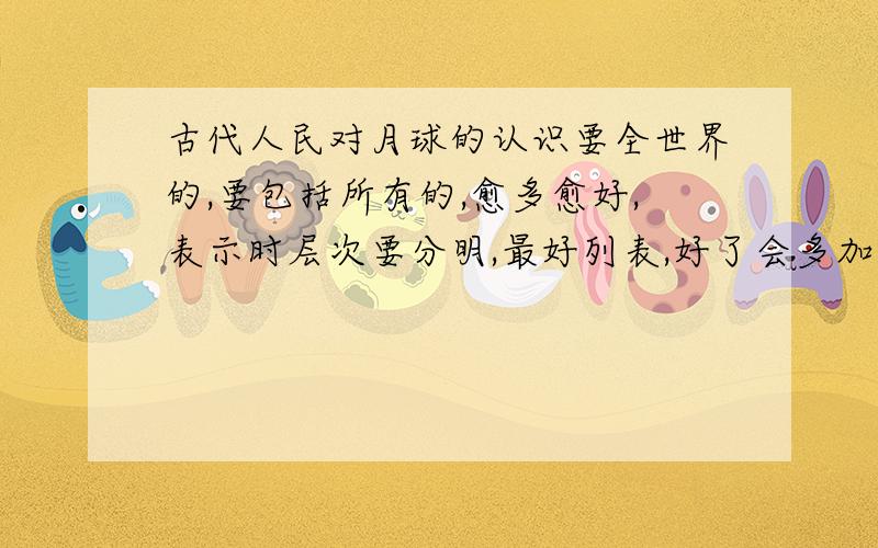 古代人民对月球的认识要全世界的,要包括所有的,愈多愈好,表示时层次要分明,最好列表,好了会多加分.在11月25日晚之前回