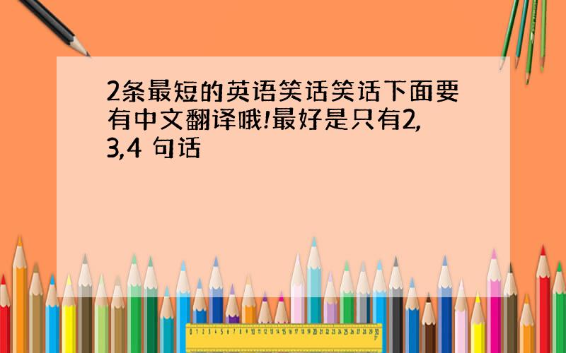 2条最短的英语笑话笑话下面要有中文翻译哦!最好是只有2,3,4 句话