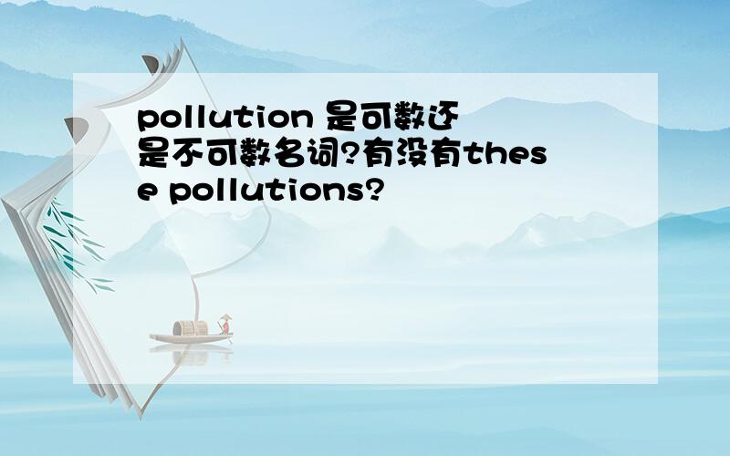 pollution 是可数还是不可数名词?有没有these pollutions?