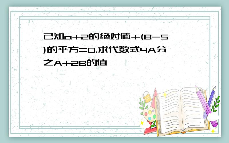 已知a+2的绝对值+(B-5)的平方=0.求代数式4A分之A+2B的值