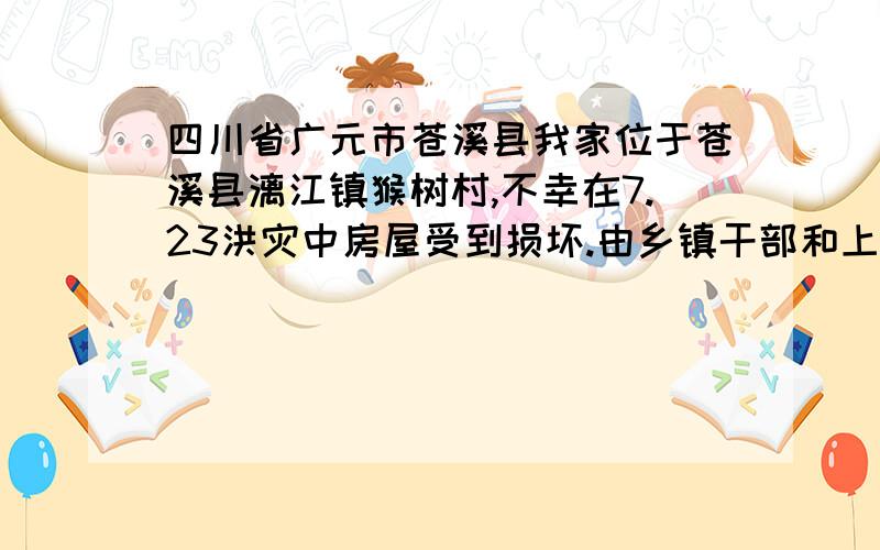 四川省广元市苍溪县我家位于苍溪县漓江镇猴树村,不幸在7.23洪灾中房屋受到损坏.由乡镇干部和上面工作人员下乡视察,还照了