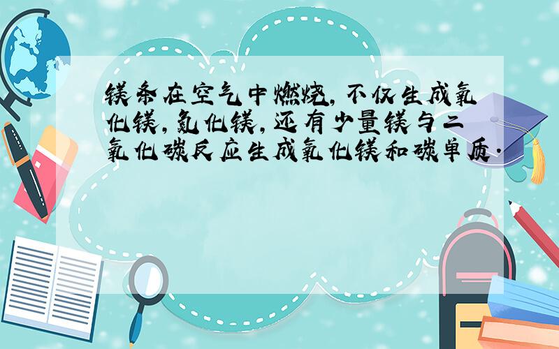 镁条在空气中燃烧,不仅生成氧化镁,氮化镁,还有少量镁与二氧化碳反应生成氧化镁和碳单质.