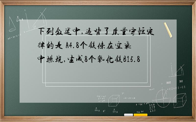 下列叙述中,违背了质量守恒定律的是 A4.8个镁条在空气中燃烧,生成8个氧化镁B15.8