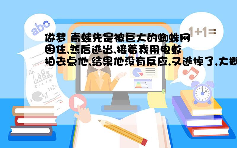 做梦 青蛙先是被巨大的蜘蛛网困住,然后逃出,接着我用电蚊拍去点他,结果他没有反应,又逃掉了,大概记得就是这样,