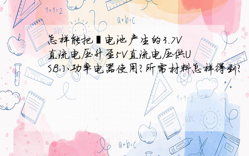 怎样能把锂电池产生的3.7V直流电压升至5V直流电压供USB小功率电器使用?所需材料怎样得到?