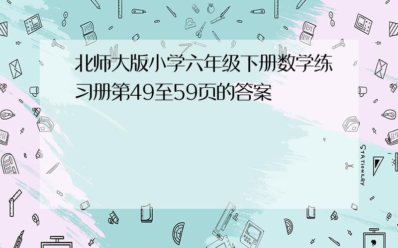 北师大版小学六年级下册数学练习册第49至59页的答案