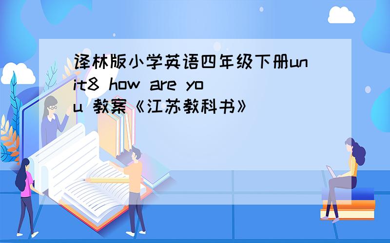 译林版小学英语四年级下册unit8 how are you 教案《江苏教科书》