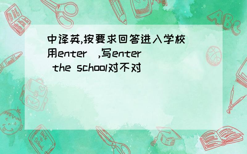 中译英,按要求回答进入学校（用enter),写enter the school对不对