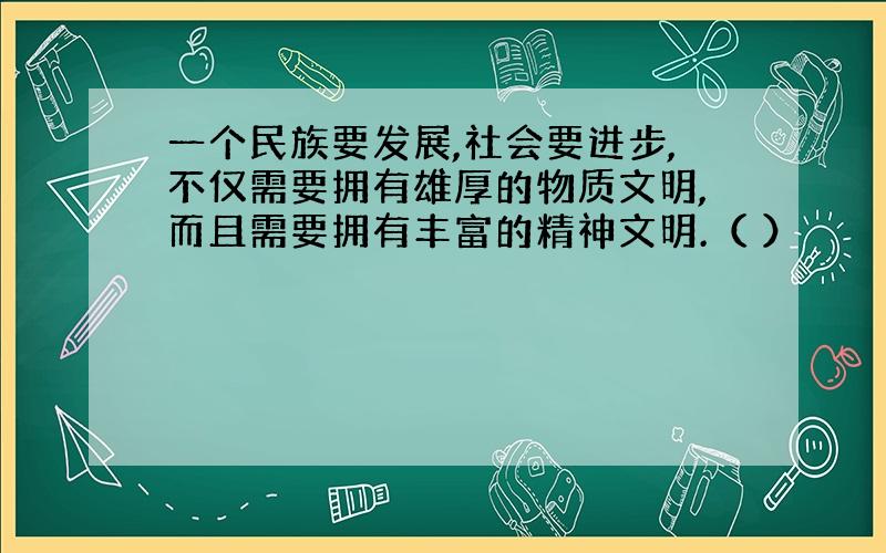 一个民族要发展,社会要进步,不仅需要拥有雄厚的物质文明,而且需要拥有丰富的精神文明.（ ）