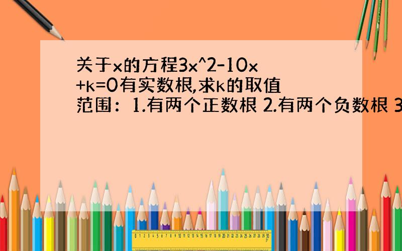 关于x的方程3x^2-10x+k=0有实数根,求k的取值范围：1.有两个正数根 2.有两个负数根 3一个正数根一个负数根